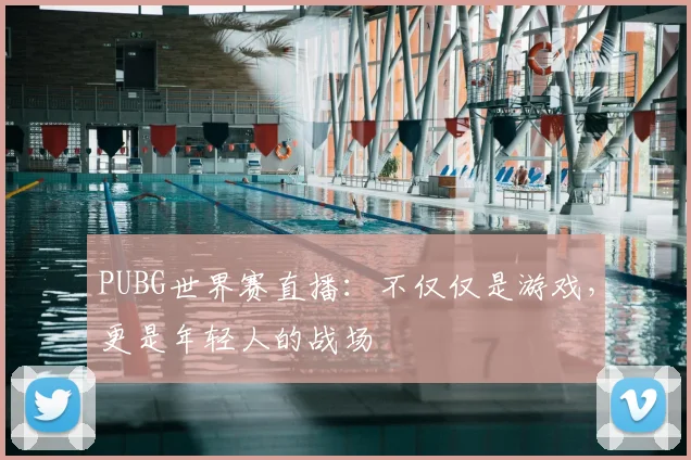 PUBG世界赛直播：不仅仅是游戏，更是年轻人的战场