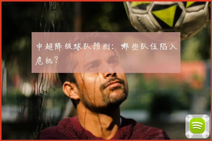 中超降级球队预测:哪些队伍陷入危机?