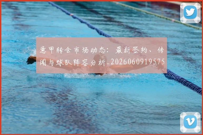 意甲转会市场动态：最新签约、传闻与球队阵容分析_20260609195753