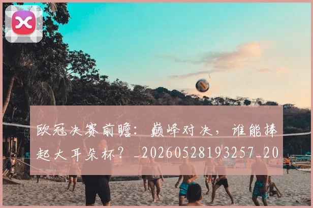 欧冠决赛前瞻：巅峰对决，谁能捧起大耳朵杯？_20260528193257_20260609224340