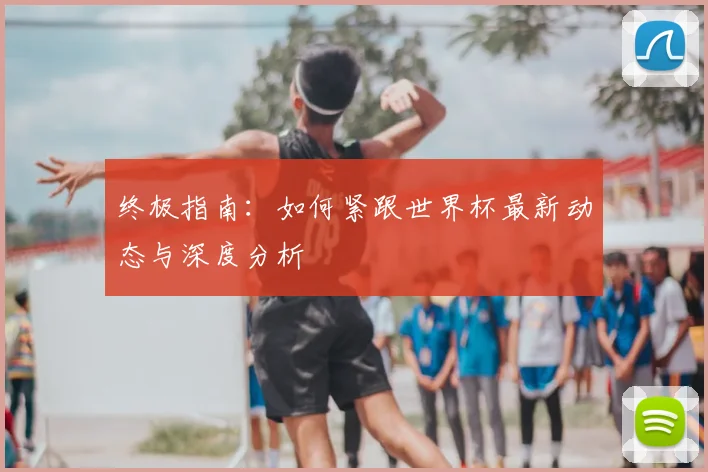终极指南：如何紧跟世界杯最新动态与深度分析