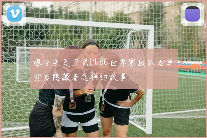 爆冷还是卫冕PUBG世界赛战队名单背后隐藏着怎样的故事