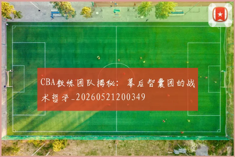 CBA教练团队揭秘:幕后智囊团的战术哲学_20260521200349