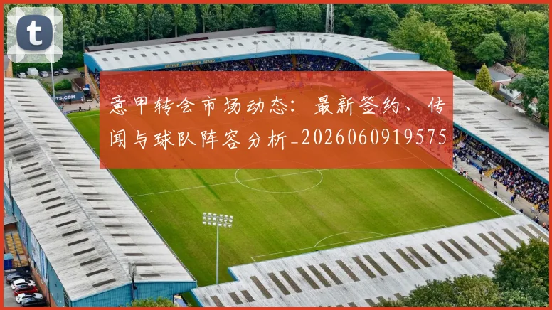 意甲转会市场动态：最新签约、传闻与球队阵容分析_20260609195753