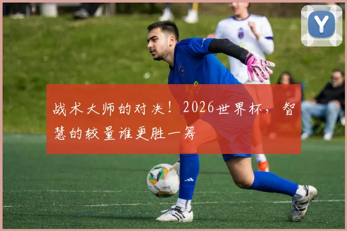 战术大师的对决！2026世界杯，智慧的较量谁更胜一筹