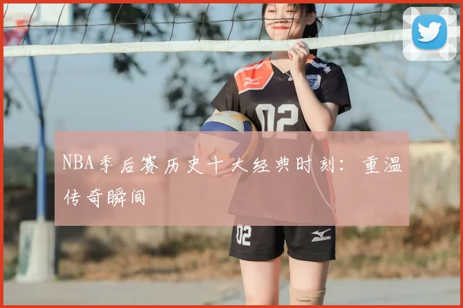 NBA季后赛历史十大经典时刻:重温传奇瞬间
