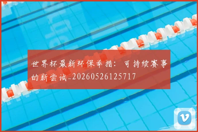 世界杯最新环保举措：可持续赛事的新尝试_20260526125717