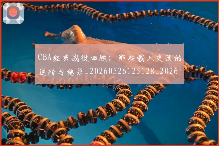 CBA经典战役回顾:那些载入史册的逆转与绝杀_20260526125128_20260606165303