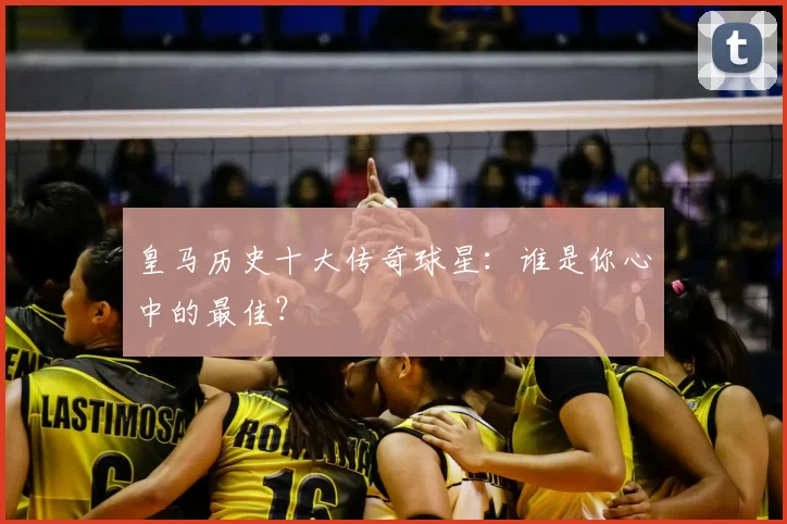皇马历史十大传奇球星：谁是你心中的最佳？