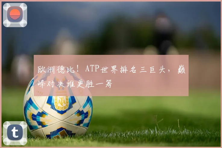 欧洲德比!ATP世界排名三巨头,巅峰对决谁更胜一筹