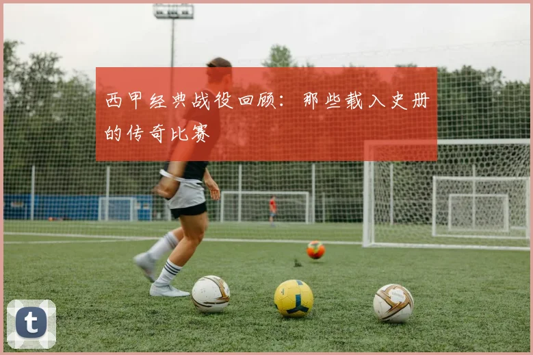 西甲经典战役回顾：那些载入史册的传奇比赛