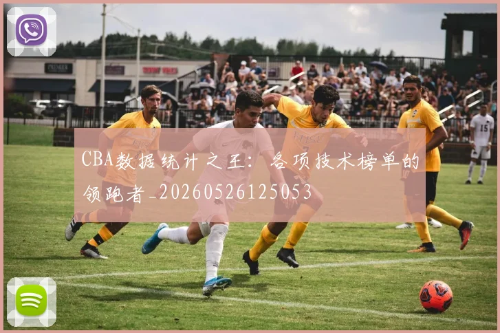 CBA数据统计之王:各项技术榜单的领跑者_20260526125053