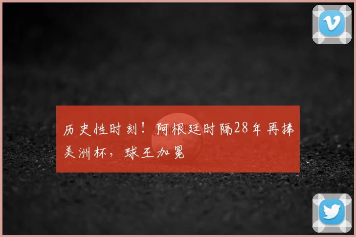 历史性时刻！阿根廷时隔28年再捧美洲杯，球王加冕