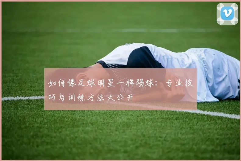 如何像足球明星一样踢球:专业技巧与训练方法大公开