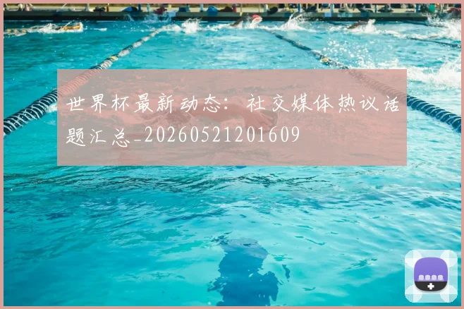 世界杯最新动态:社交媒体热议话题汇总_20260521201609