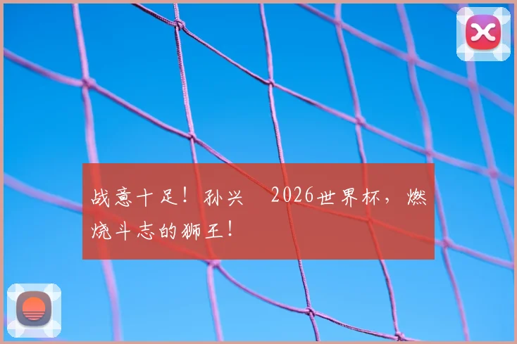 战意十足!孙兴慜2026世界杯,燃烧斗志的狮王!
