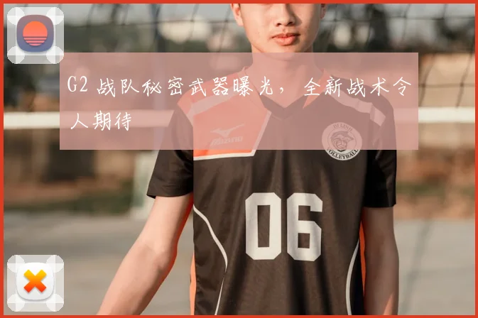 G2 战队秘密武器曝光，全新战术令人期待
