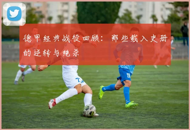 德甲经典战役回顾:那些载入史册的逆转与绝杀