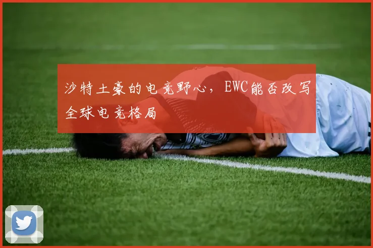 沙特土豪的电竞野心，EWC能否改写全球电竞格局