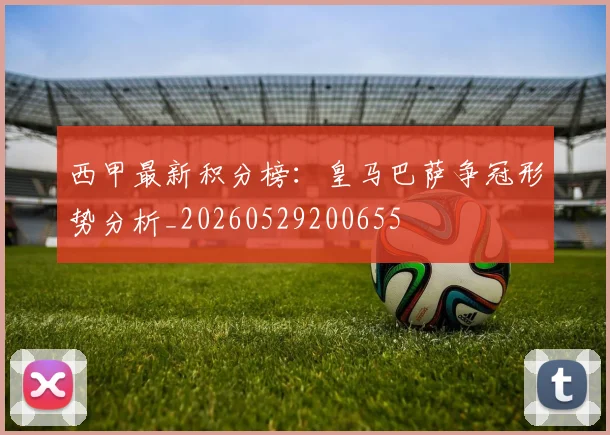 西甲最新积分榜:皇马巴萨争冠形势分析_20260529200655