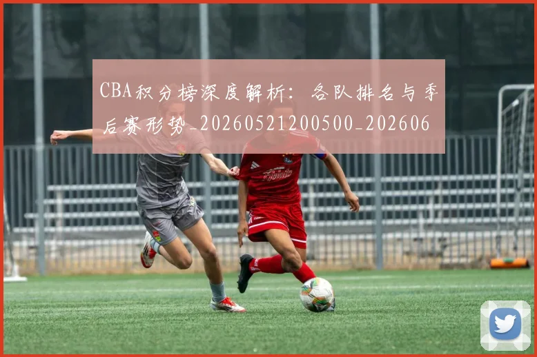 CBA积分榜深度解析：各队排名与季后赛形势_20260521200500_20260606165301