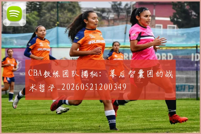 CBA教练团队揭秘：幕后智囊团的战术哲学_20260521200349