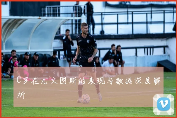 C罗在尤文图斯的表现与数据深度解析