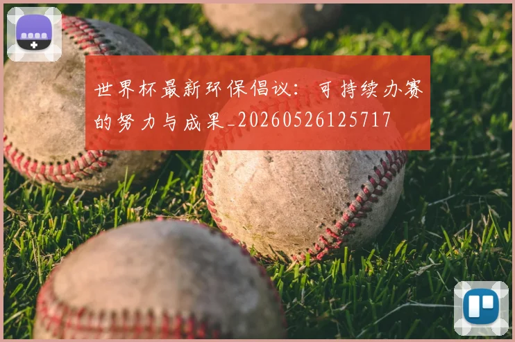 世界杯最新环保倡议：可持续办赛的努力与成果_20260526125717