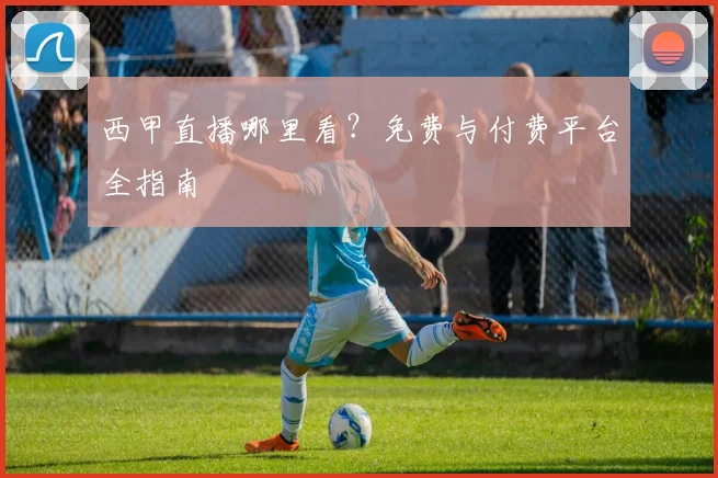 西甲直播哪里看?免费与付费平台全指南