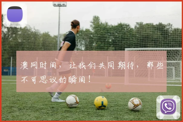 澳网时间，让我们共同期待，那些不可思议的瞬间！