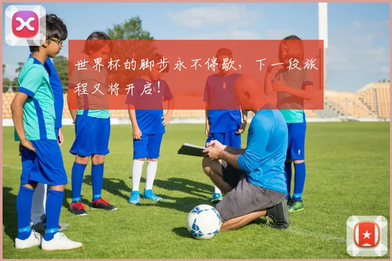 世界杯的脚步永不停歇,下一段旅程又将开启!