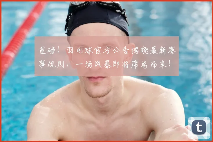 重磅！羽毛球官方公告揭晓最新赛事规则，一场风暴即将席卷而来！