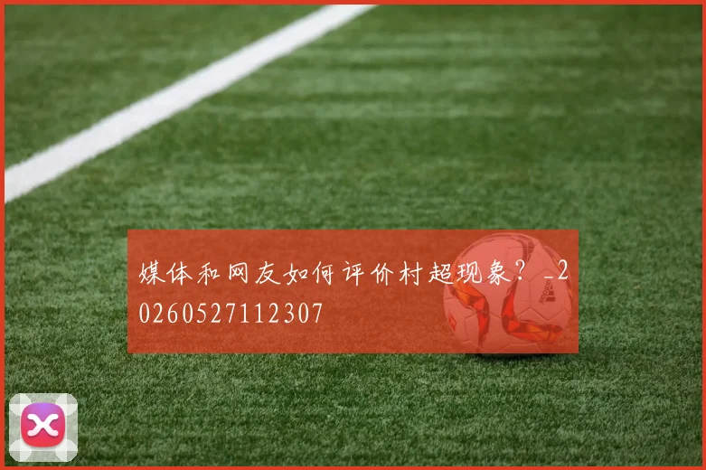 媒体和网友如何评价村超现象?_20260527112307