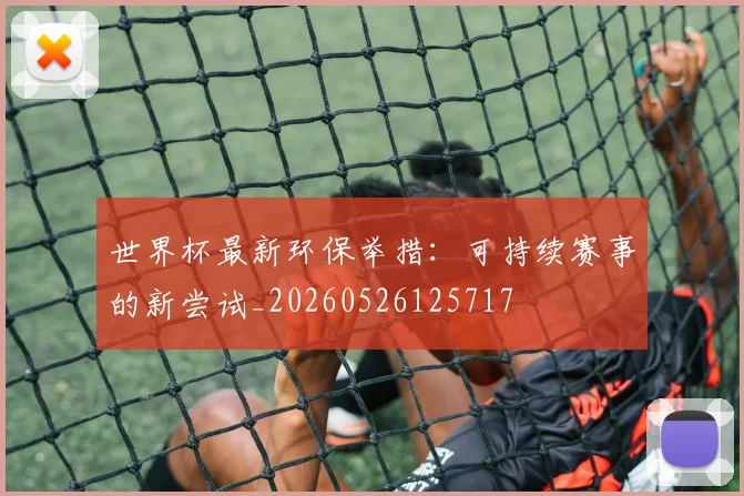 世界杯最新环保举措：可持续赛事的新尝试_20260526125717