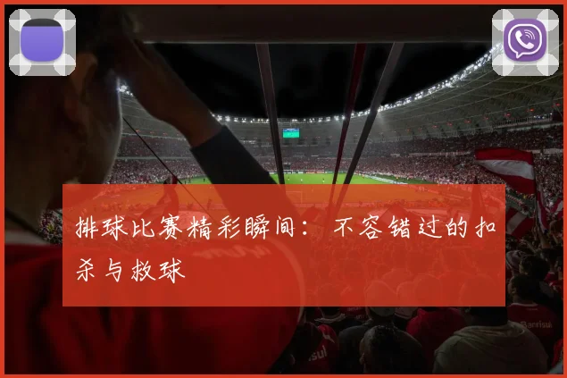 排球比赛精彩瞬间：不容错过的扣杀与救球