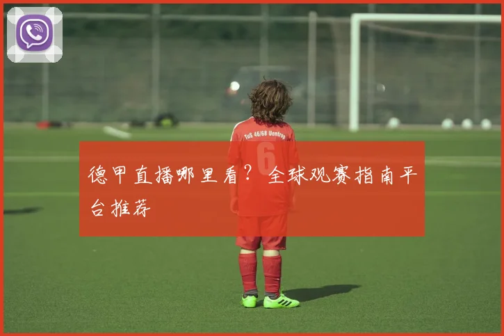 德甲直播哪里看?全球观赛指南平台推荐