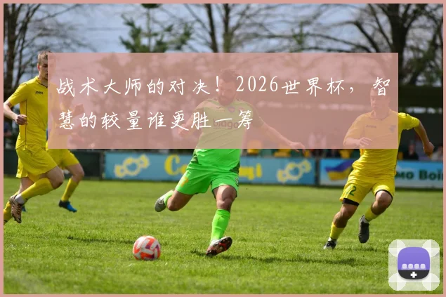 战术大师的对决！2026世界杯，智慧的较量谁更胜一筹