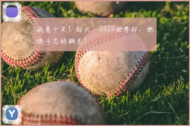 战意十足！孙兴慜2026世界杯，燃烧斗志的狮王！