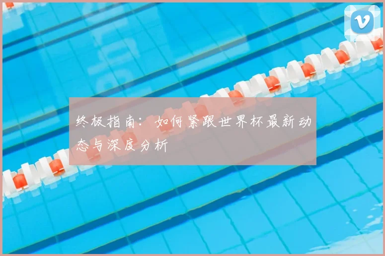 终极指南：如何紧跟世界杯最新动态与深度分析